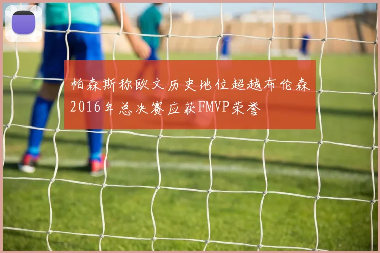 帕森斯称欧文历史地位超越布伦森2016年总决赛应获FMVP荣誉