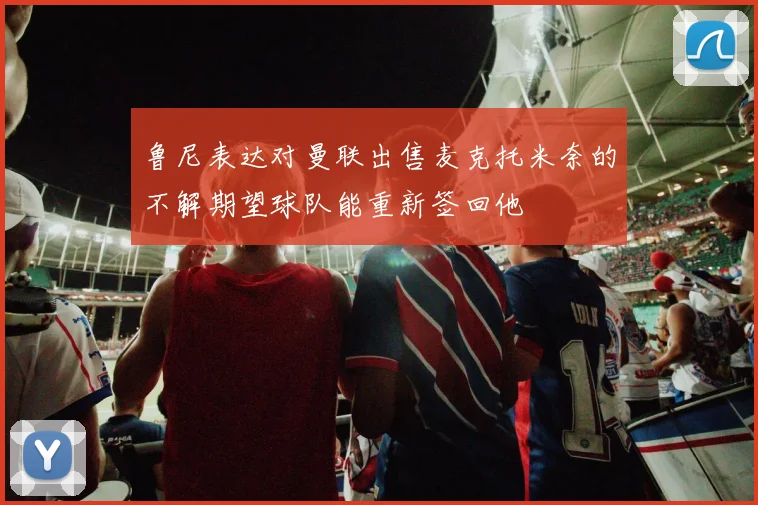 鲁尼表达对曼联出售麦克托米奈的不解期望球队能重新签回他