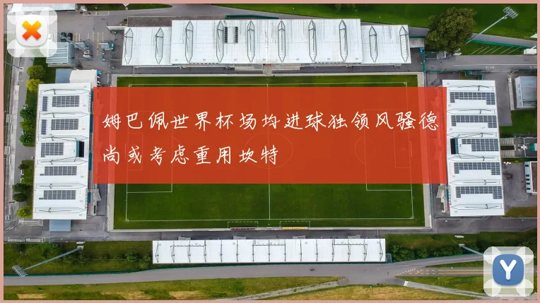 姆巴佩世界杯场均进球独领风骚德尚或考虑重用坎特