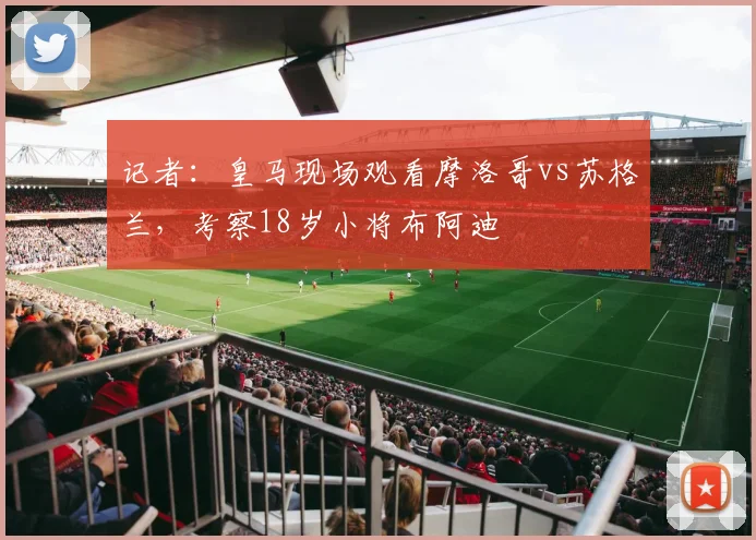 记者：皇马现场观看摩洛哥vs苏格兰，考察18岁小将布阿迪