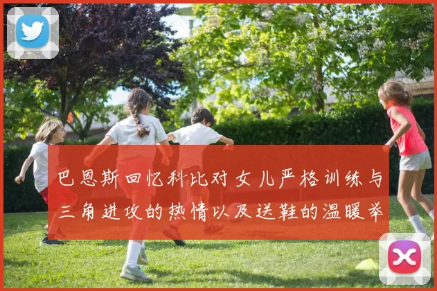 巴恩斯回忆科比对女儿严格训练与三角进攻的热情以及送鞋的温暖举动