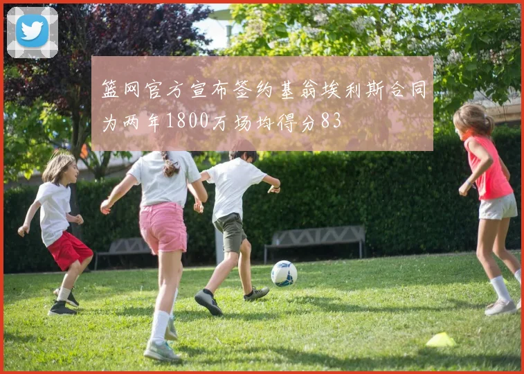 篮网官方宣布签约基翁埃利斯合同为两年1800万场均得分83