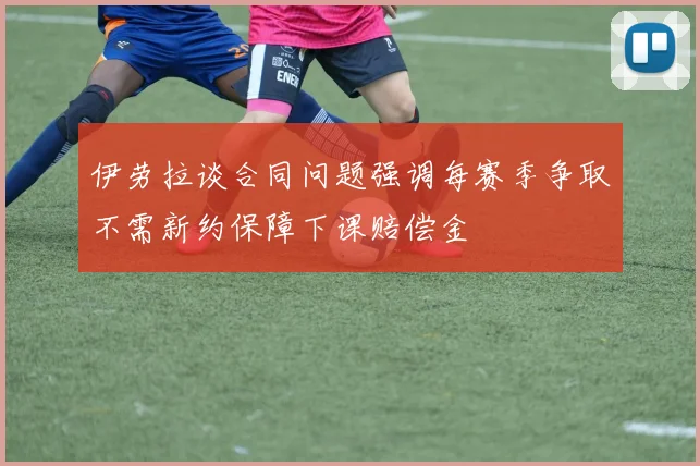 伊劳拉谈合同问题强调每赛季争取不需新约保障下课赔偿金