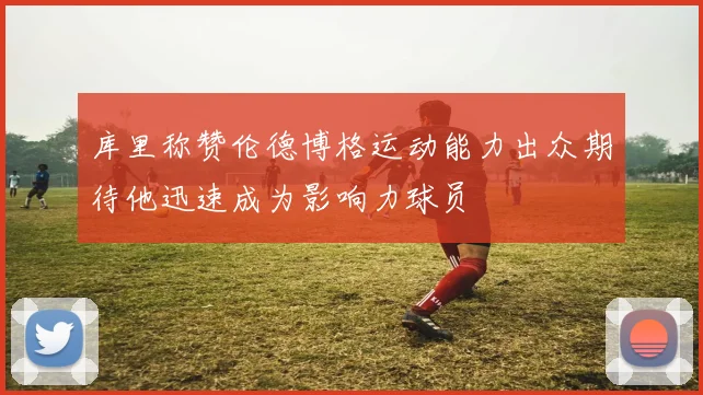 库里称赞伦德博格运动能力出众期待他迅速成为影响力球员