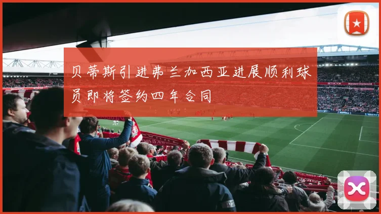 贝蒂斯引进弗兰加西亚进展顺利球员即将签约四年合同