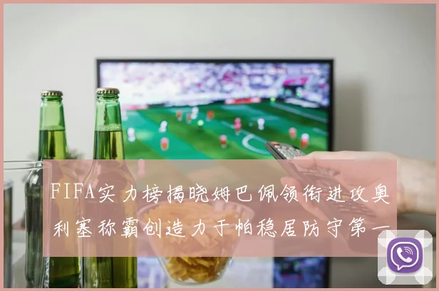 FIFA实力榜揭晓姆巴佩领衔进攻奥利塞称霸创造力于帕稳居防守第一