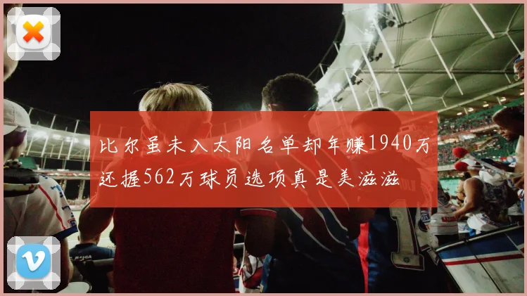比尔虽未入太阳名单却年赚1940万还握562万球员选项真是美滋滋