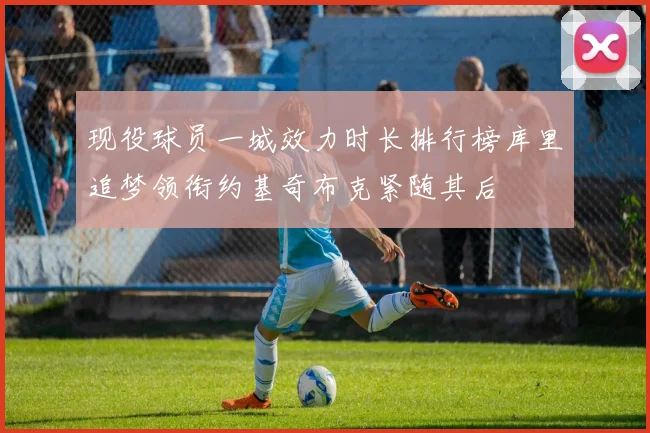 现役球员一城效力时长排行榜库里追梦领衔约基奇布克紧随其后