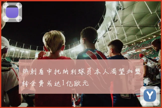 热刺看中托纳利球员本人渴望加盟转会费或达1亿欧元