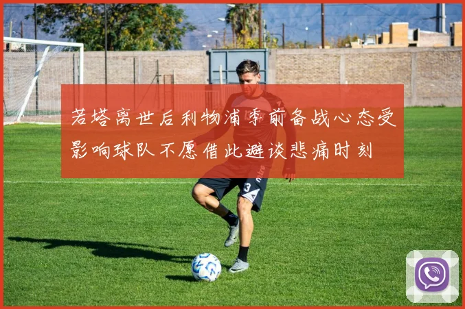若塔离世后利物浦季前备战心态受影响球队不愿借此避谈悲痛时刻
