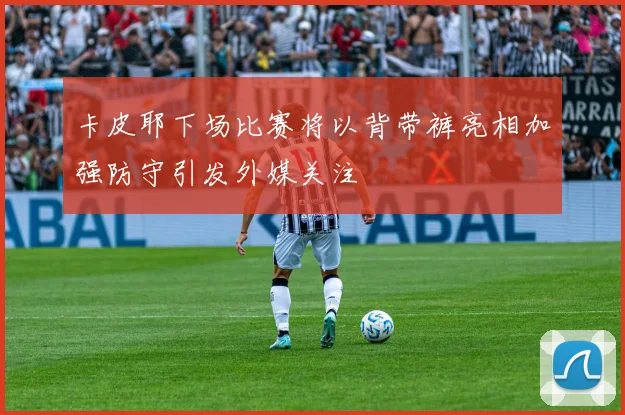 卡皮耶下场比赛将以背带裤亮相加强防守引发外媒关注