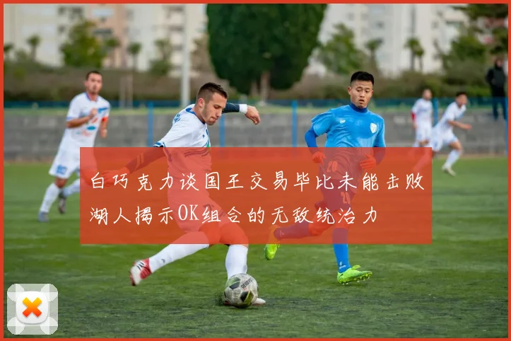 白巧克力谈国王交易毕比未能击败湖人揭示OK组合的无敌统治力